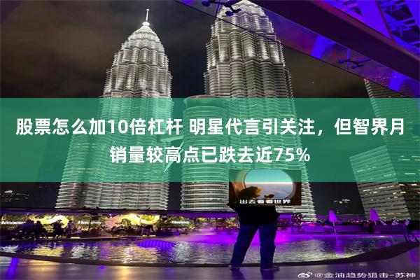 股票怎么加10倍杠杆 明星代言引关注，但智界月销量较高点已跌去近75%