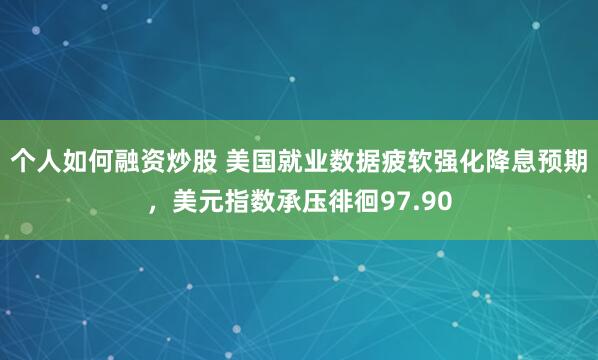 个人如何融资炒股 美国就业数据疲软强化降息预期，美元指数承压徘徊97.90