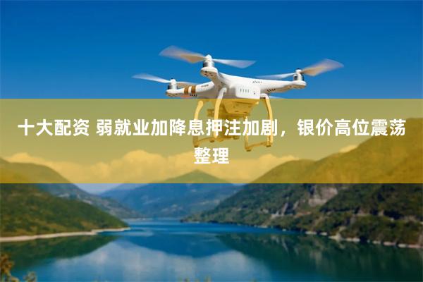 十大配资 弱就业加降息押注加剧，银价高位震荡整理