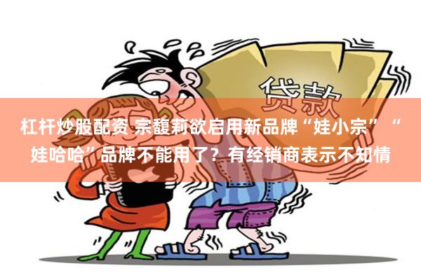 杠杆炒股配资 宗馥莉欲启用新品牌“娃小宗” “娃哈哈”品牌不能用了？有经销商表示不知情