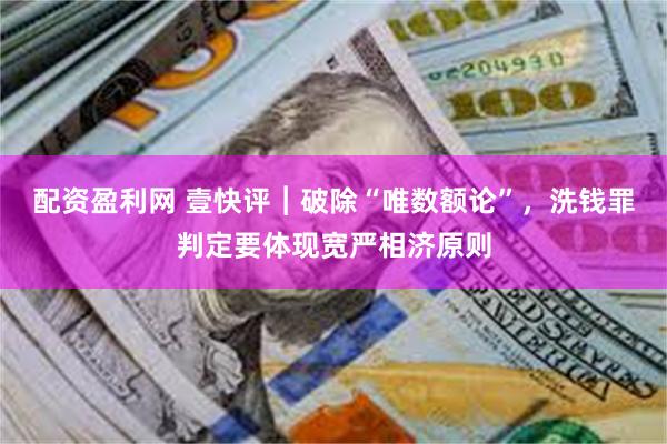 配资盈利网 壹快评︱破除“唯数额论”，洗钱罪判定要体现宽严相济原则