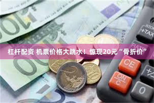 杠杆配资 机票价格大跳水！惊现20元“骨折价”