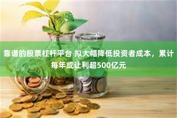靠谱的股票杠杆平台 拟大幅降低投资者成本，累计每年或让利超500亿元