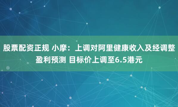 股票配资正规 小摩：上调对阿里健康收入及经调整盈利预测 目标价上调至6.5港元
