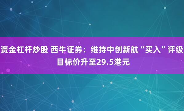 资金杠杆炒股 西牛证券：维持中创新航“买入”评级 目标价升至29.5港元