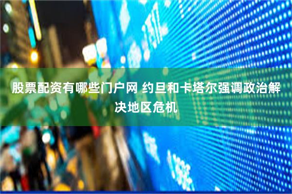 股票配资有哪些门户网 约旦和卡塔尔强调政治解决地区危机