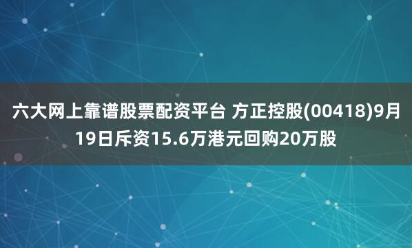 六大网上靠谱股票配资平台 方正控股(00418)9月19日斥资15.6万港元回购20万股
