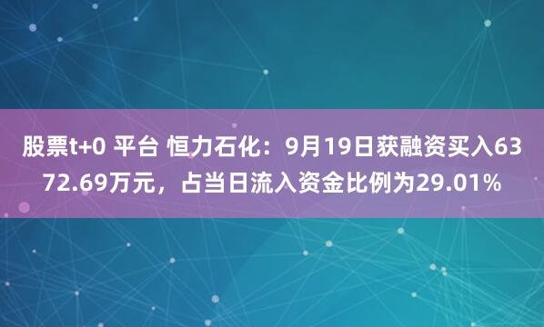 股票t+0 平台 恒力石化：9月19日获融资买入6372.69万元，占当日流入资金比例为29.01%