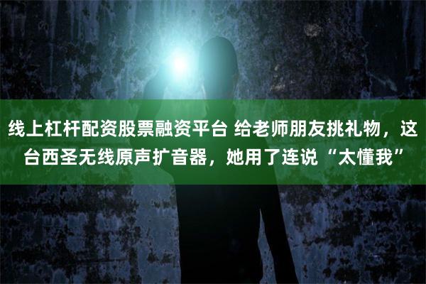 线上杠杆配资股票融资平台 给老师朋友挑礼物，这台西圣无线原声扩音器，她用了连说 “太懂我”