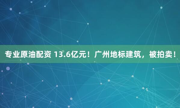 专业原油配资 13.6亿元！广州地标建筑，被拍卖！