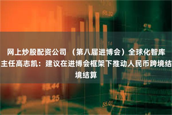 网上炒股配资公司 (第八届进博会)全球化智库副主任高志凯:建议在进博会框架下推动人民币跨境结算