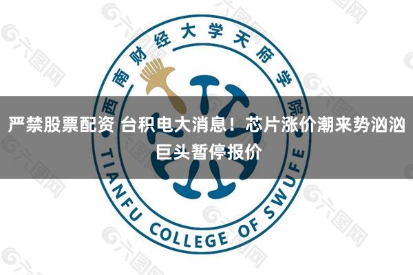 严禁股票配资 台积电大消息！芯片涨价潮来势汹汹 巨头暂停报价