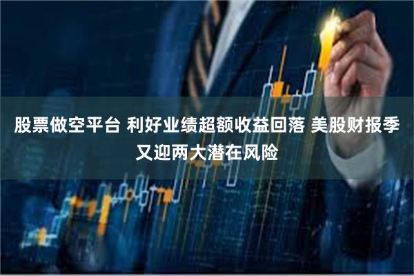 股票做空平台 利好业绩超额收益回落 美股财报季又迎两大潜在风险