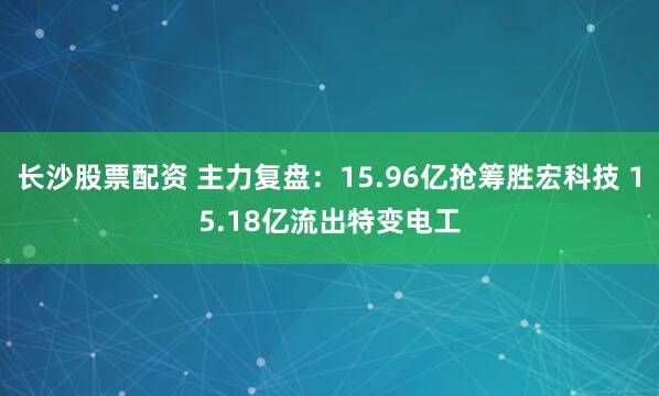 长沙股票配资 主力复盘：15.96亿抢筹胜宏科技 15.18亿流出特变电工