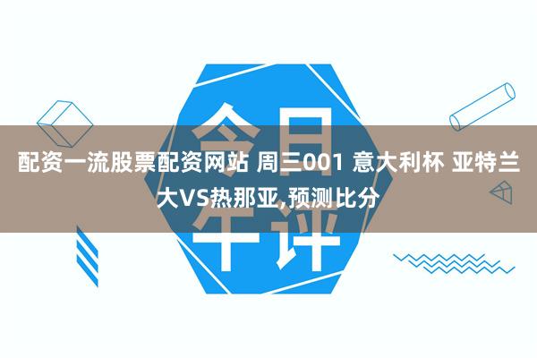 配资一流股票配资网站 周三001 意大利杯 亚特兰大VS热那亚,预测比分