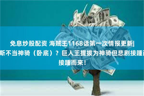 免息炒股配资 海贼王1168话第一次情报更新|香克斯不当神骑(卧底)?巨人王提拔为神骑但悲剧接踵而来!