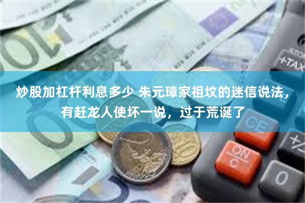 炒股加杠杆利息多少 朱元璋家祖坟的迷信说法,有赶龙人使坏一说,过于荒诞了