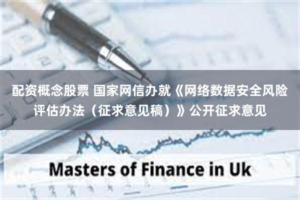 配资概念股票 国家网信办就《网络数据安全风险评估办法（征求意见稿）》公开征求意见