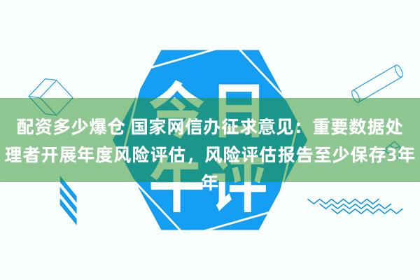 配资多少爆仓 国家网信办征求意见：重要数据处理者开展年度风险评估，风险评估报告至少保存3年