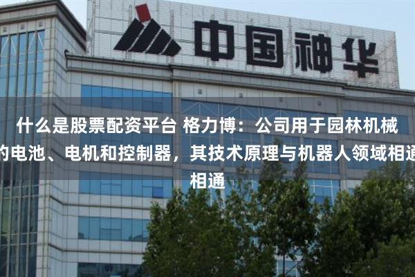 什么是股票配资平台 格力博：公司用于园林机械的电池、电机和控制器，其技术原理与机器人领域相通