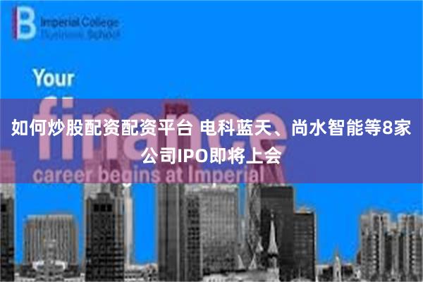 如何炒股配资配资平台 电科蓝天、尚水智能等8家公司IPO即将上会