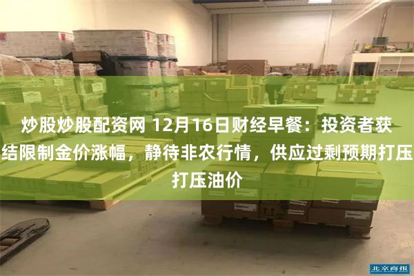 炒股炒股配资网 12月16日财经早餐：投资者获利了结限制金价涨幅，静待非农行情，供应过剩预期打压油价