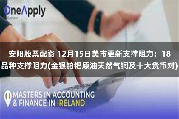 安阳股票配资 12月15日美市更新支撑阻力:18品种支撑阻力(金银铂钯原油天然气铜及十大货币对)