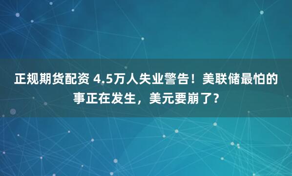正规期货配资 4.5万人失业警告！美联储最怕的事正在发生，美元要崩了？