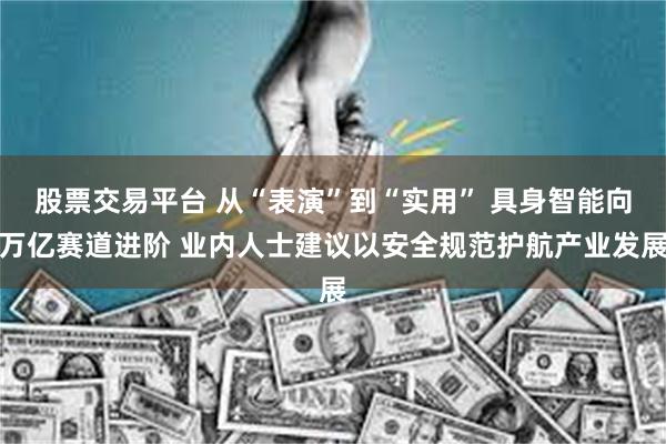 股票交易平台 从“表演”到“实用” 具身智能向万亿赛道进阶 业内人士建议以安全规范护航产业发展