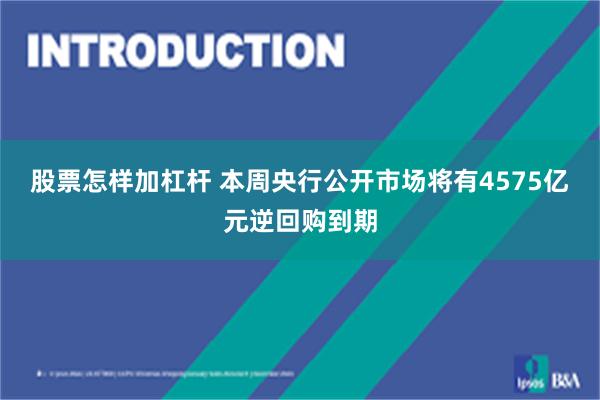 股票怎样加杠杆 本周央行公开市场将有4575亿元逆回购到期