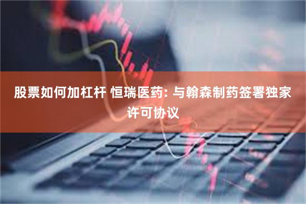 股票如何加杠杆 恒瑞医药: 与翰森制药签署独家许可协议