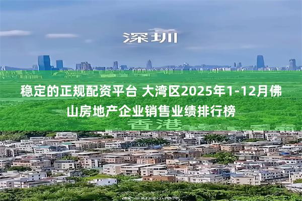 稳定的正规配资平台 大湾区2025年1-12月佛山房地产企业销售业绩排行榜
