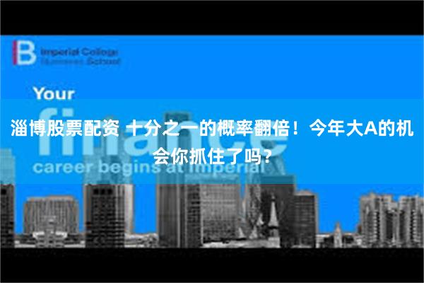 淄博股票配资 十分之一的概率翻倍!今年大A的机会你抓住了吗?