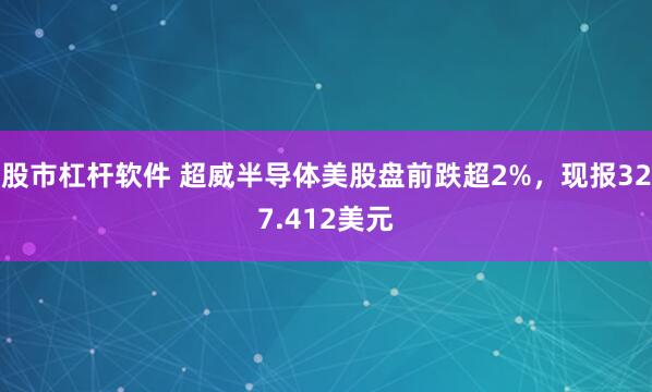 股市杠杆软件 超威半导体美股盘前跌超2%，现报327.412美元