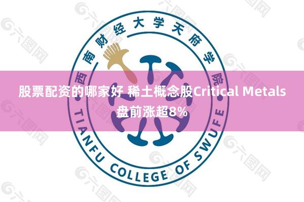 股票配资的哪家好 稀土概念股Critical Metals盘前涨超8%