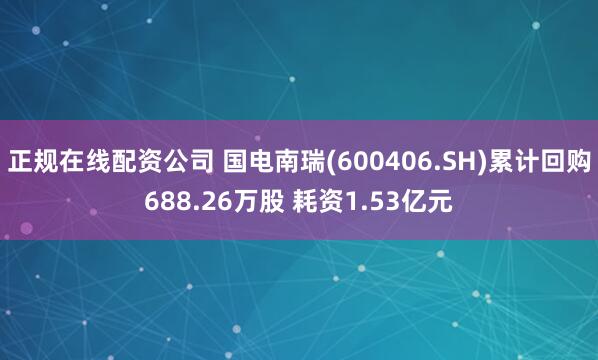 正规在线配资公司 国电南瑞(600406.SH)累计回购688.26万股 耗资1.53亿元