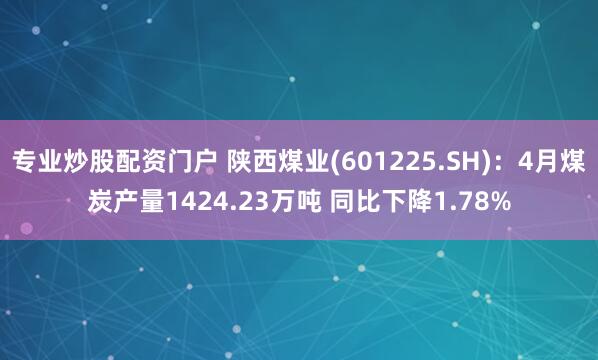 专业炒股配资门户 陕西煤业(601225.SH)：4月煤炭产量1424.23万吨 同比下降1.78%