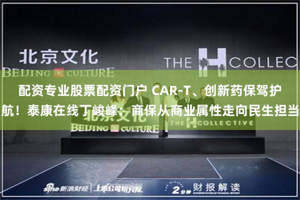 配资专业股票配资门户 CAR-T、创新药保驾护航!泰康在线丁峻峰:商保从商业属性走向民生担当
