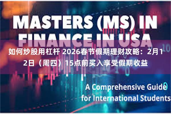 如何炒股用杠杆 2026春节假期理财攻略：2月12日（周四）15点前买入享受假期收益