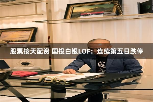 股票按天配资 国投白银LOF：连续第五日跌停