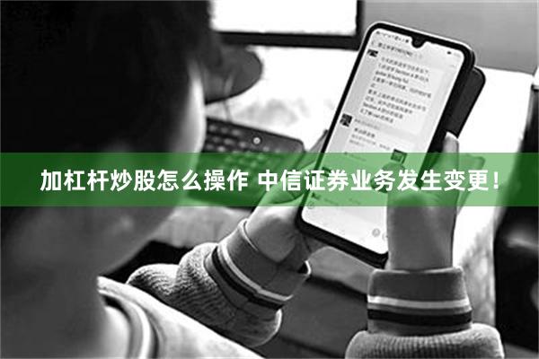 加杠杆炒股怎么操作 中信证券业务发生变更！