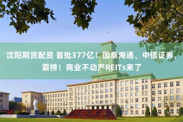 沈阳期货配资 首批377亿！国泰海通、中信证券，霸榜！商业不动产REITs来了