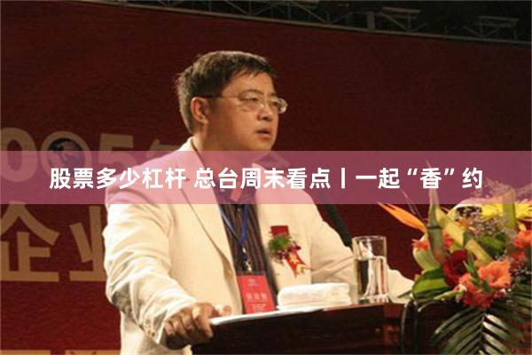 股票多少杠杆 总台周末看点丨一起“香”约