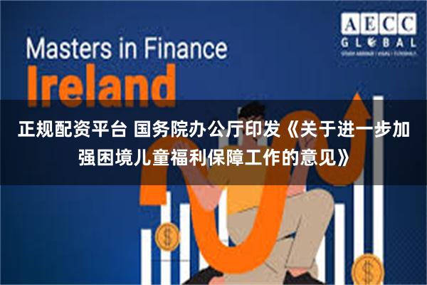 正规配资平台 国务院办公厅印发《关于进一步加强困境儿童福利保障工作的意见》