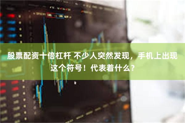 股票配资十倍杠杆 不少人突然发现,手机上出现这个符号!代表着什么?
