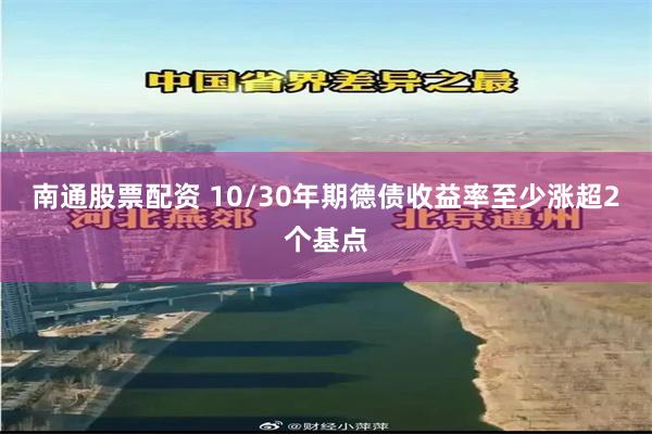 南通股票配资 10/30年期德债收益率至少涨超2个基点