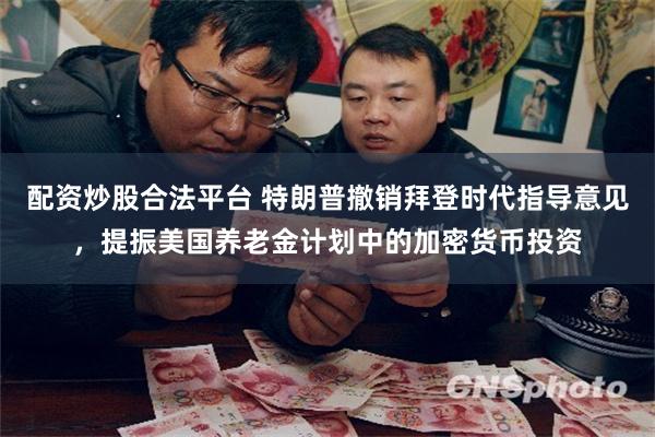 配资炒股合法平台 特朗普撤销拜登时代指导意见，提振美国养老金计划中的加密货币投资