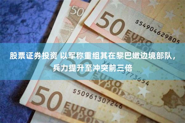 股票证券投资 以军称重组其在黎巴嫩边境部队，兵力提升至冲突前三倍