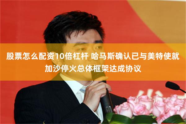 股票怎么配资10倍杠杆 哈马斯确认已与美特使就加沙停火总体框架达成协议