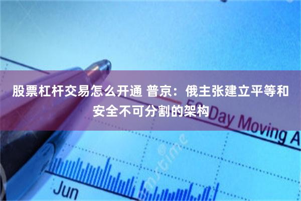 股票杠杆交易怎么开通 普京：俄主张建立平等和安全不可分割的架构